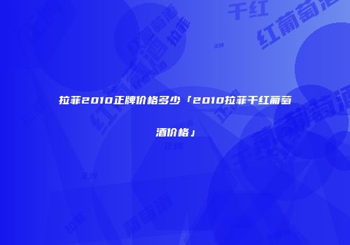拉菲2010正牌价格多少「2010拉菲干红葡萄酒价格」