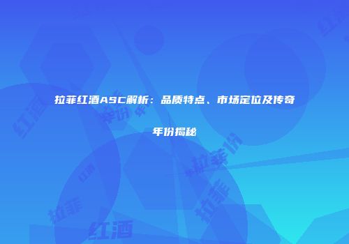 拉菲红酒ASC解析：品质特点、市场定位及传奇年份揭秘