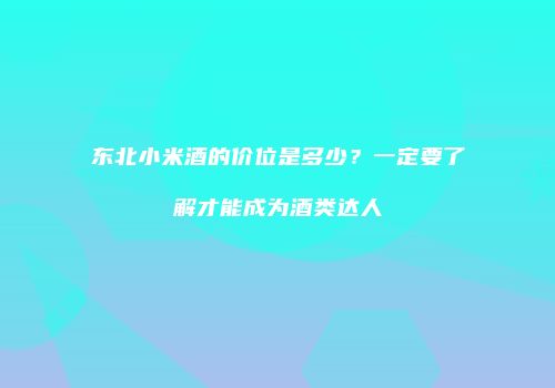 东北小米酒的价位是多少？一定要了解才能成为酒类达人