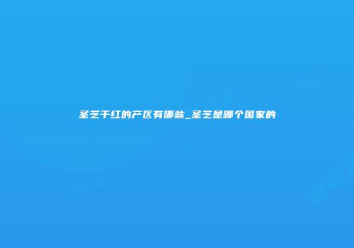 圣芝干红的产区有哪些_圣芝是哪个国家的