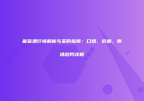 葡萄酒行情解析与采购指南：口感、价格、市场趋势详解