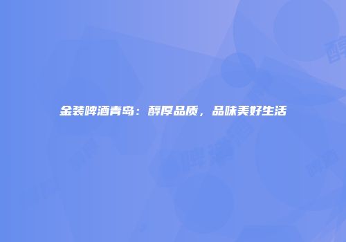 金装啤酒青岛：醇厚品质，品味美好生活