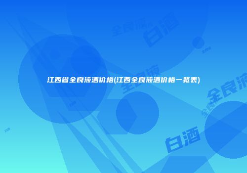 江西省全良液酒价格(江西全良液酒价格一览表)