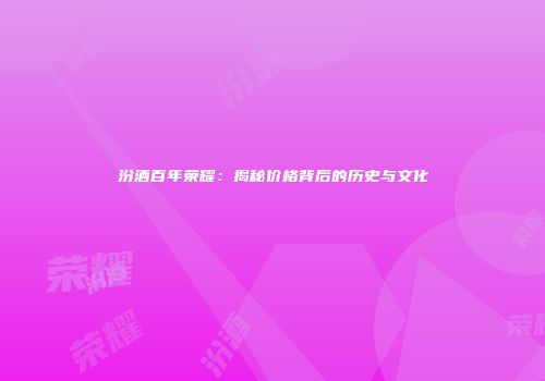 汾酒百年荣耀：揭秘价格背后的历史与文化