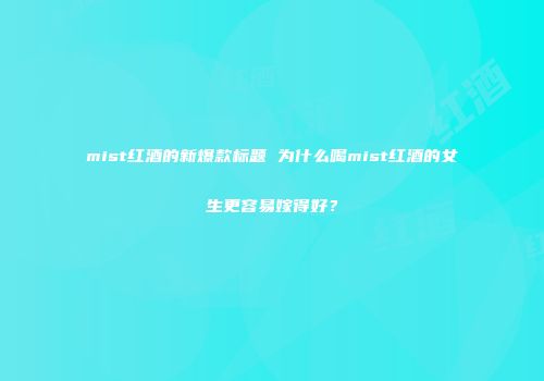 mist红酒的新爆款标题 为什么喝mist红酒的女生更容易嫁得好？