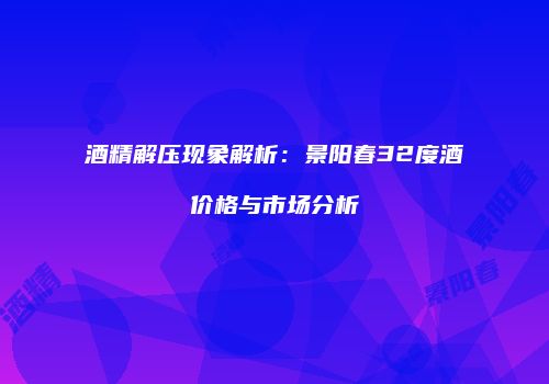 酒精解压现象解析：景阳春32度酒价格与市场分析