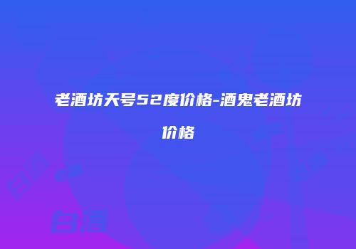 老酒坊天号52度价格-酒鬼老酒坊价格