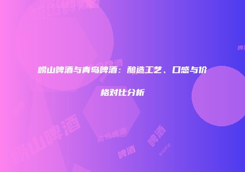 崂山啤酒与青岛啤酒：酿造工艺、口感与价格对比分析