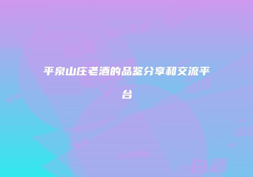 平泉山庄老酒的品鉴分享和交流平台
