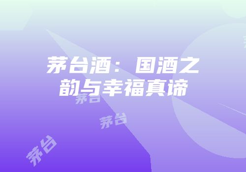 茅台酒：国酒之韵与幸福真谛
