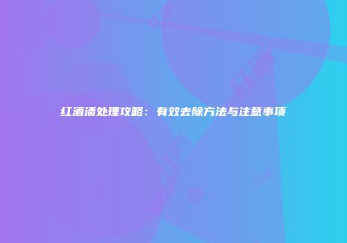 红酒渍处理攻略：有效去除方法与注意事项