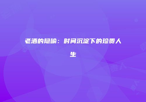 老酒的隐喻：时间沉淀下的珍贵人生