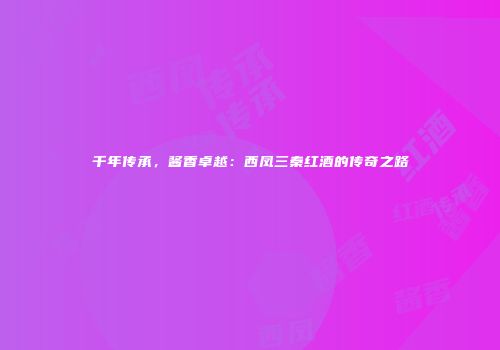 千年传承，酱香卓越：西凤三秦红酒的传奇之路