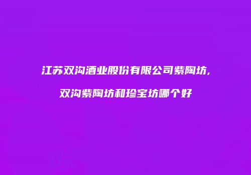 江苏双沟酒业股份有限公司紫陶坊,双沟紫陶坊和珍宝坊哪个好