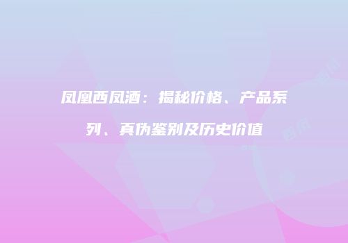 凤凰西凤酒：揭秘价格、产品系列、真伪鉴别及历史价值