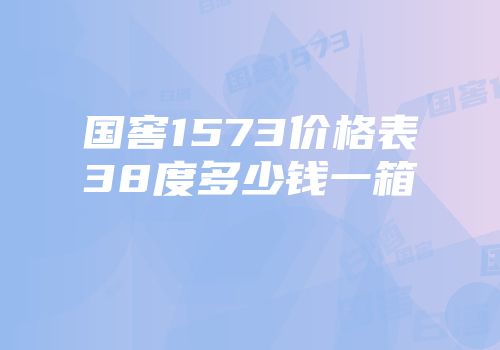 国窖1573价格表38度多少钱一箱
