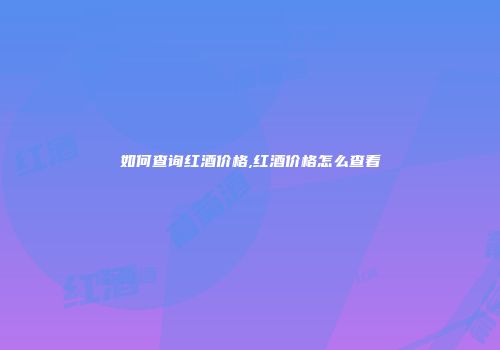 如何查询红酒价格,红酒价格怎么查看