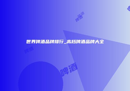 世界啤酒品牌排行_高档啤酒品牌大全