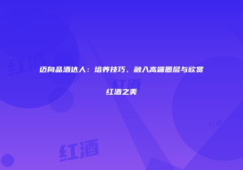 迈向品酒达人：培养技巧、融入高端圈层与欣赏红酒之美