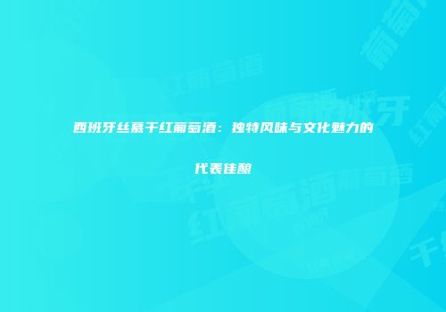 西班牙丝慕干红葡萄酒：独特风味与文化魅力的代表佳酿