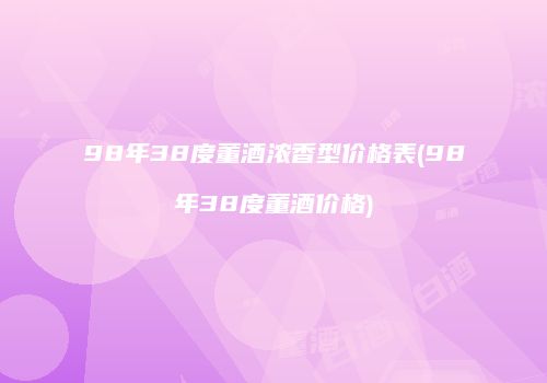 98年38度董酒浓香型价格表(98年38度董酒价格)
