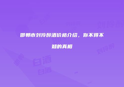 邯郸市刘伶醉酒价格介绍，你不得不知的真相