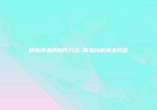 精酿啤酒的制作方法-简易自酿啤酒教程