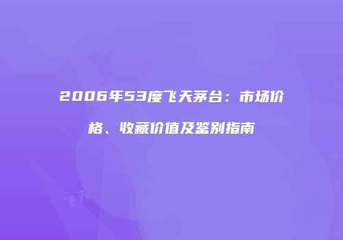 2006年53度飞天茅台：市场价格、收藏价值及鉴别指南