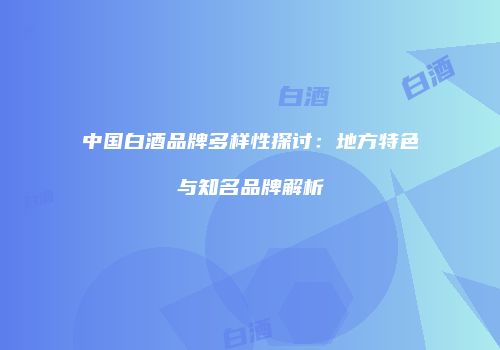 中国白酒品牌多样性探讨：地方特色与知名品牌解析