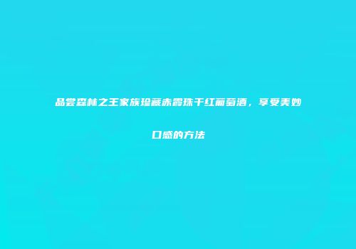 品尝森林之王家族珍藏赤霞珠干红葡萄酒，享受美妙口感的方法