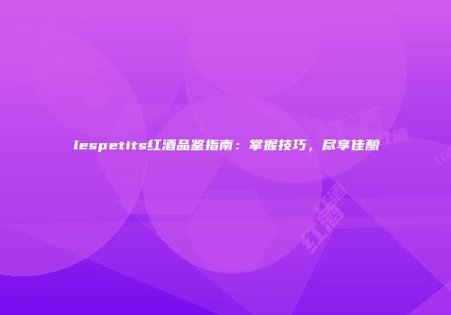 lespetits红酒品鉴指南：掌握技巧，尽享佳酿