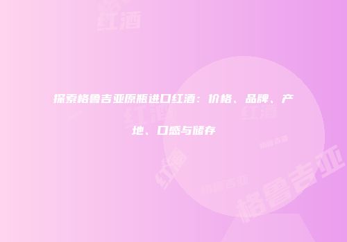 探索格鲁吉亚原瓶进口红酒：价格、品牌、产地、口感与储存