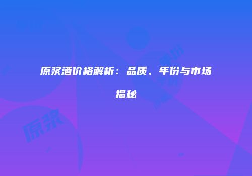 原浆酒价格解析：品质、年份与市场揭秘