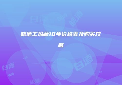 皖酒王珍藏10年价格表及购买攻略