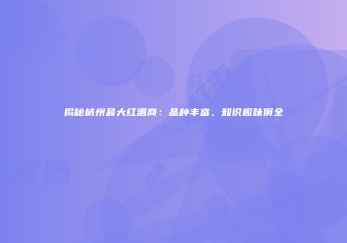 揭秘杭州最大红酒商：品种丰富、知识趣味俱全