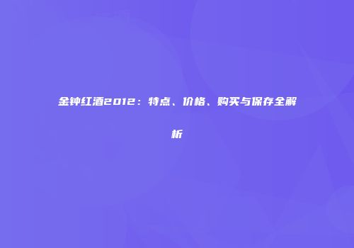 金钟红酒2012：特点、价格、购买与保存全解析