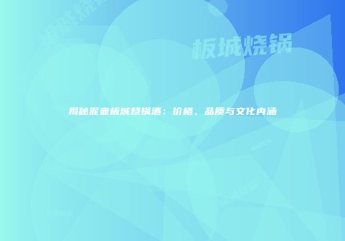 揭秘泥壶板城烧锅酒：价格、品质与文化内涵