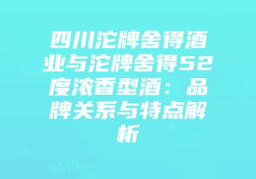 四川沱牌舍得酒业与沱牌舍得52度浓香型酒：品牌关系与特点解析