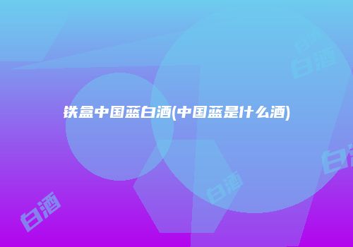 铁盒中国蓝白酒(中国蓝是什么酒)