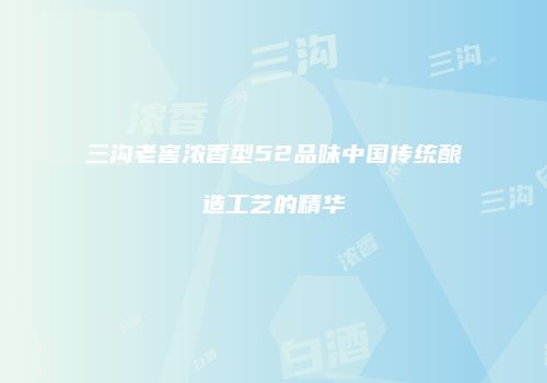 三沟老窖浓香型52品味中国传统酿造工艺的精华