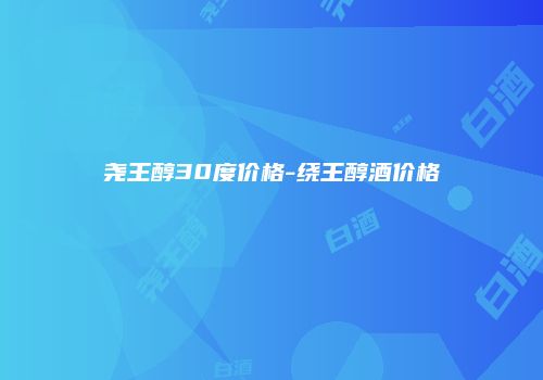 尧王醇30度价格-绕王醇酒价格