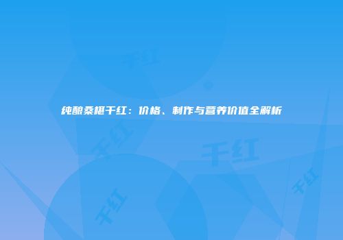 纯酿桑椹干红：价格、制作与营养价值全解析