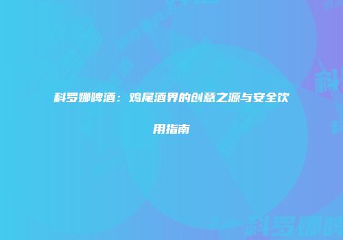 科罗娜啤酒：鸡尾酒界的创意之源与安全饮用指南
