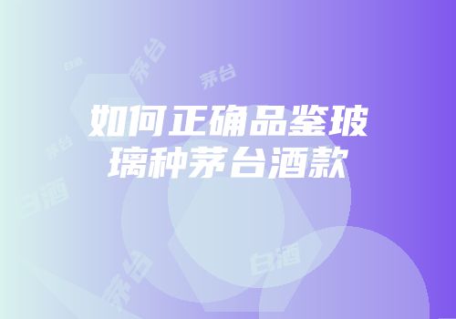 如何正确品鉴玻璃种茅台酒款