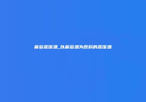 葡萄蒸馏酒_以葡萄酒为原料的蒸馏酒