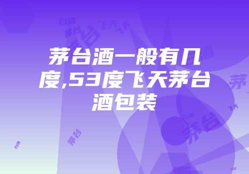 茅台酒一般有几度,53度飞天茅台酒包装