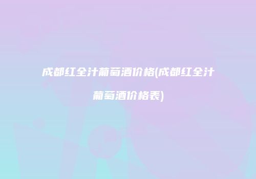 成都红全汁葡萄酒价格(成都红全汁葡萄酒价格表)