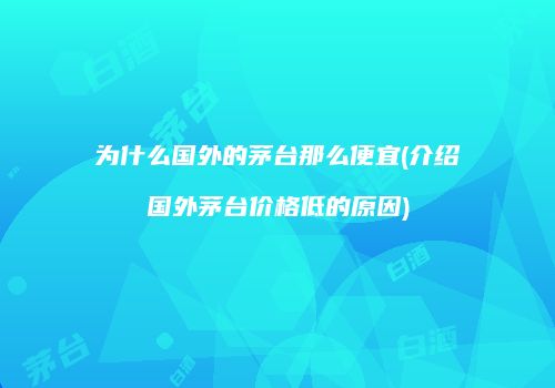 为什么国外的茅台那么便宜(介绍国外茅台价格低的原因)