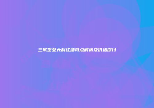 三城堡意大利红酒特点解析及价格探讨