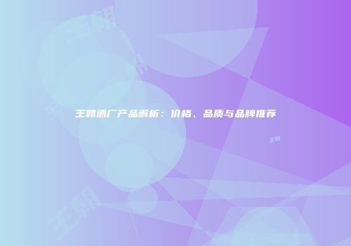 王朝酒厂产品解析：价格、品质与品牌推荐